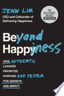 Beyond Happiness, How Authentic Leaders Prioritize Purpose and People for Growth and Impact