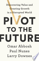 Pivot to the Future, Discovering Value and Creating Growth in a Disrupted World