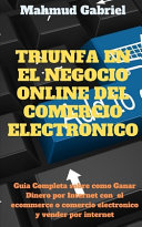 Triunfa en El Negocio Online del Comercio Electronico. Guia Completa Sobre Como Ganar Dinero por Internet Con el Ecommerce o Comercio Electronico y Vender por Internet