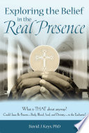 Exploring the Belief in the Real Presence, What Is That About Anyway? Could Jesus Be Present—Body, Blood, Soul, and Divinity—In the Eucharist?