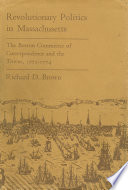 Revolutionary Politics in Massachusetts, The Boston Committee of Correspondence and the Towns, 1772-1774
