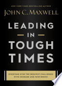 Leading in Tough Times, Overcome Even the Greatest Challenges with Courage and Confidence