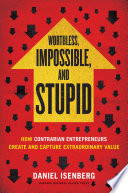 Worthless, Impossible and Stupid, How Contrarian Entrepreneurs Create and Capture Extraordinary Value