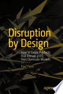 Disruption by Design, How to Create Products that Disrupt and then Dominate Markets