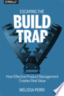 Escaping the Build Trap, How Effective Product Management Creates Real Value
