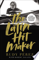 The Latin Hit Maker, My Journey from Cuban Refugee to World-Renowned Record Producer and Songwriter